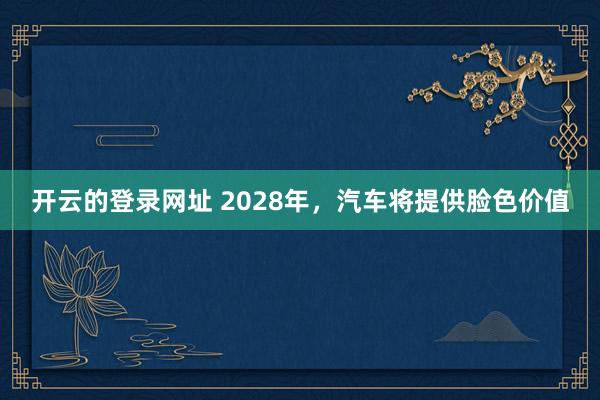 开云的登录网址 2028年，汽车将提供脸色价值
