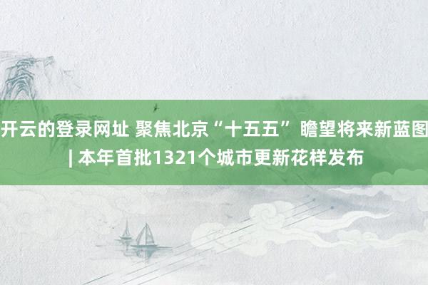 开云的登录网址 聚焦北京“十五五” 瞻望将来新蓝图 | 本年首批1321个城市更新花样发布
