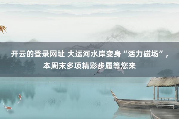 开云的登录网址 大运河水岸变身“活力磁场”,本周末多项精彩步履等您来
