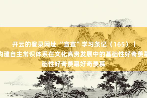 开云的登录网址 “宣宣”学习条记(165)丨真切把执构建自主常识体系在文化高贵发展中的基础性好奇羡慕好奇羡慕