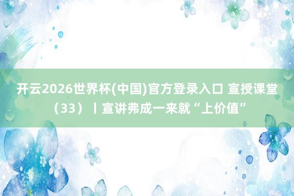 开云2026世界杯(中国)官方登录入口 宣授课堂(33)丨宣讲弗成一来就“上价值”