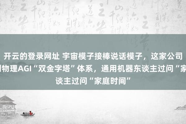开云的登录网址 宇宙模子接棒说话模子，这家公司环球始创物理AGI“双金字塔”体系，通用机器东谈主过问“家庭时间”