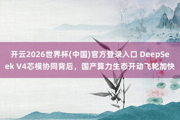 开云2026世界杯(中国)官方登录入口 DeepSeek V4芯模协同背后,国产算力生态开动飞轮加快