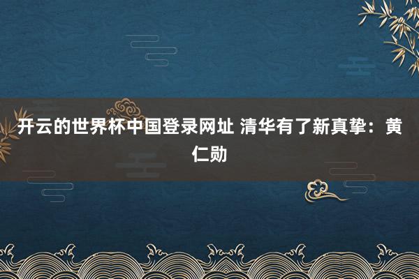 开云的世界杯中国登录网址 清华有了新真挚：黄仁勋