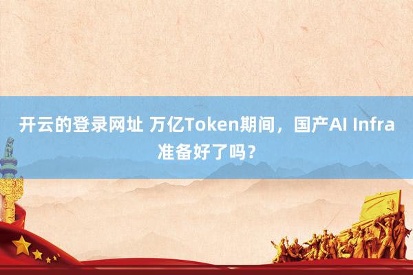 开云的登录网址 万亿Token期间，国产AI Infra准备好了吗？