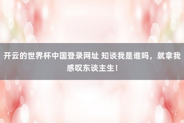 开云的世界杯中国登录网址 知谈我是谁吗，就拿我感叹东谈主生！