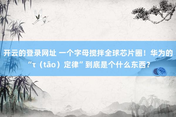 开云的登录网址 一个字母搅拌全球芯片圈!华为的“τ(tāo)定律”到底是个什么东西?