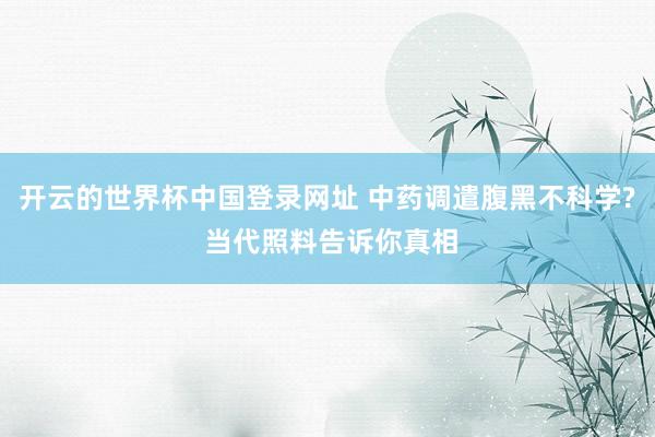 开云的世界杯中国登录网址 中药调遣腹黑不科学? 当代照料告诉你真相