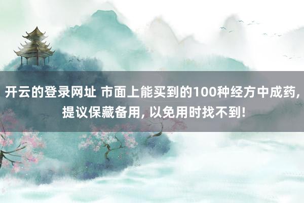 开云的登录网址 市面上能买到的100种经方中成药， 提议保藏备用， 以免用时找不到!