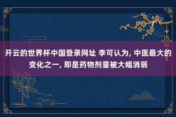 开云的世界杯中国登录网址 李可认为, 中医最大的变化之一, 即是药物剂量被大幅消弱