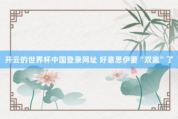 开云的世界杯中国登录网址 好意思伊要“双赢”了