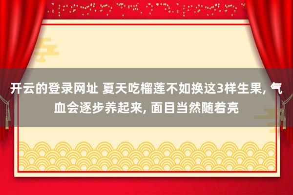 开云的登录网址 夏天吃榴莲不如换这3样生果, 气血会逐步养起来, 面目当然随着亮