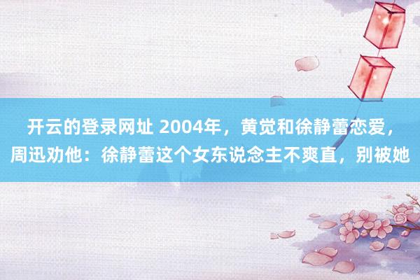 开云的登录网址 2004年,黄觉和徐静蕾恋爱,周迅劝他:徐静蕾这个女东说念主不爽直,别被她