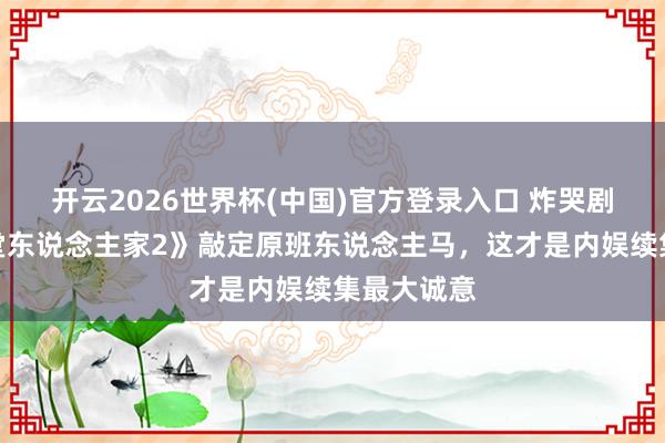 开云2026世界杯(中国)官方登录入口 炸哭剧粉!《衖堂东说念主家2》敲定原班东说念主马,这才是内娱续集最大诚意