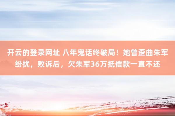 开云的登录网址 八年鬼话终破局！她曾歪曲朱军纷扰，败诉后，欠朱军36万抵偿款一直不还