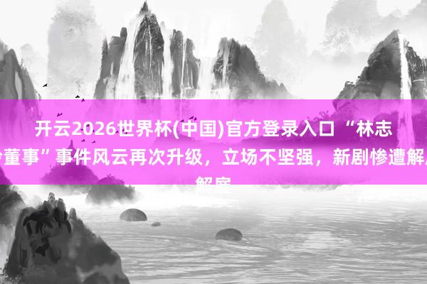 开云2026世界杯(中国)官方登录入口 “林志玲董事”事件风云再次升级，立场不坚强，新剧惨遭解雇