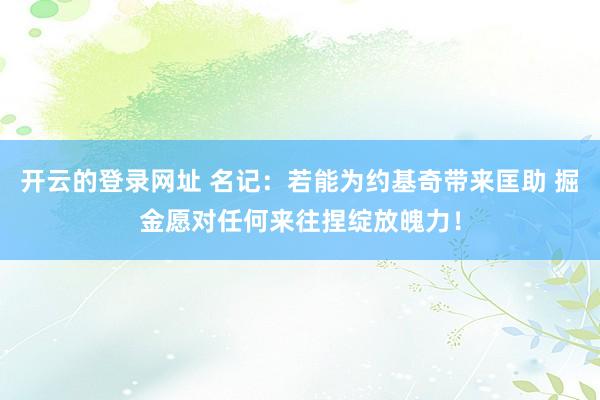 开云的登录网址 名记：若能为约基奇带来匡助 掘金愿对任何来往捏绽放魄力！