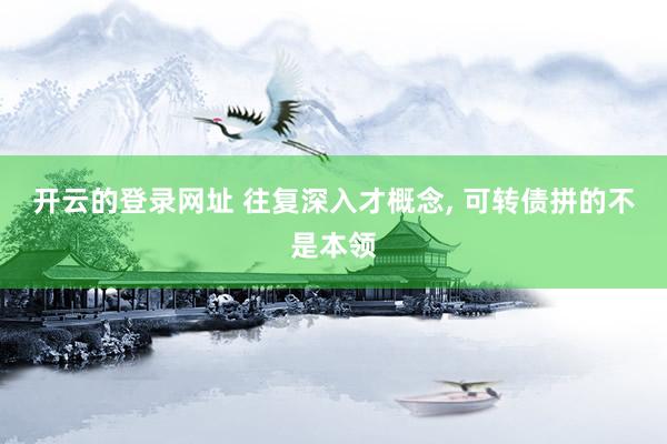 开云的登录网址 往复深入才概念, 可转债拼的不是本领