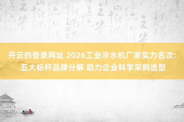 开云的登录网址 2026工业冷水机厂家实力名次: 五大标杆品牌分解 助力企业科学采购选型