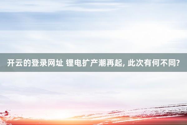 开云的登录网址 锂电扩产潮再起, 此次有何不同?