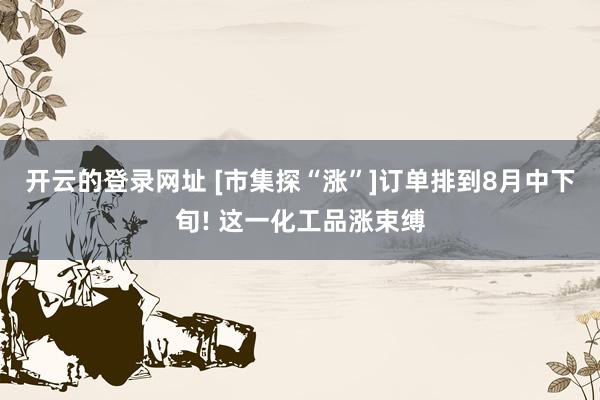 开云的登录网址 [市集探“涨”]订单排到8月中下旬! 这一化工品涨束缚