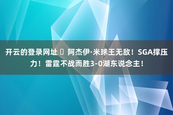 开云的登录网址 ⚡阿杰伊·米球王无敌！SGA撑压力！雷霆不战而胜3-0湖东说念主！