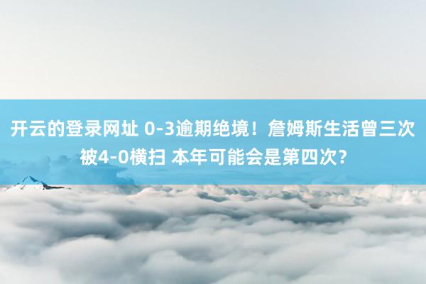 开云的登录网址 0-3逾期绝境！詹姆斯生活曾三次被4-0横扫 本年可能会是第四次？