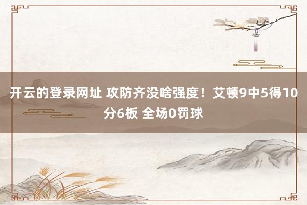 开云的登录网址 攻防齐没啥强度！艾顿9中5得10分6板 全场0罚球