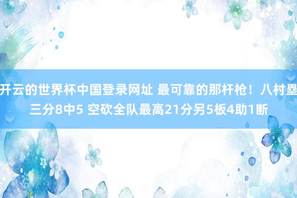 开云的世界杯中国登录网址 最可靠的那杆枪！八村塁三分8中5 空砍全队最高21分另5板4助1断