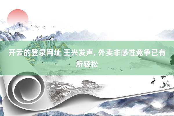 开云的登录网址 王兴发声, 外卖非感性竞争已有所轻松