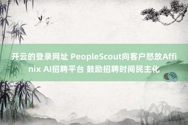 开云的登录网址 PeopleScout向客户怒放Affinix AI招聘平台 鼓励招聘时间民主化