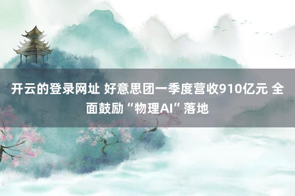 开云的登录网址 好意思团一季度营收910亿元 全面鼓励“物理AI”落地