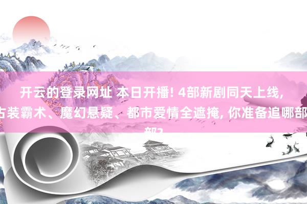 开云的登录网址 本日开播! 4部新剧同天上线, 古装霸术、魔幻悬疑、都市爱情全遮掩, 你准备追哪部?