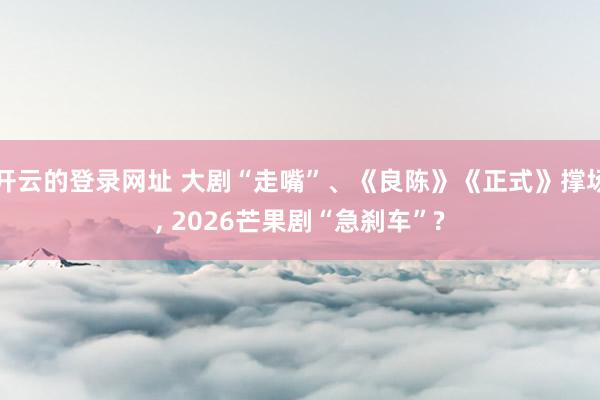 开云的登录网址 大剧“走嘴”、《良陈》《正式》撑场, 2026芒果剧“急刹车”?