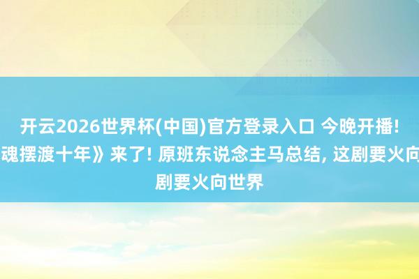 开云2026世界杯(中国)官方登录入口 今晚开播! 《灵魂摆渡十年》来了! 原班东说念主马总结， 这剧要火向世界