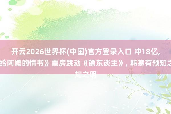 开云2026世界杯(中国)官方登录入口 冲18亿, 《给阿嬷的情书》票房跳动《镖东谈主》, 韩寒有预知之明