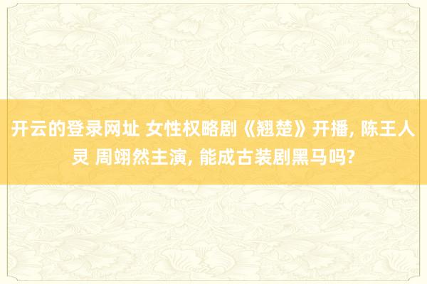 开云的登录网址 女性权略剧《翘楚》开播, 陈王人灵 周翊然主演, 能成古装剧黑马吗?