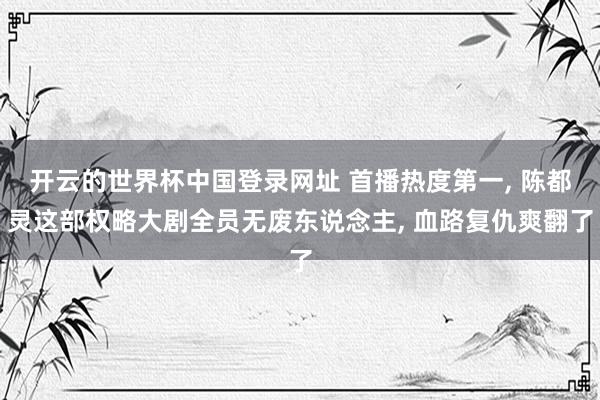 开云的世界杯中国登录网址 首播热度第一, 陈都灵这部权略大剧全员无废东说念主, 血路复仇爽翻了