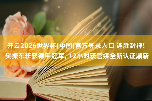 开云2026世界杯(中国)官方登录入口 连胜封神! 樊振东斩获德甲冠军, 12小时获官媒全新认证鼎新