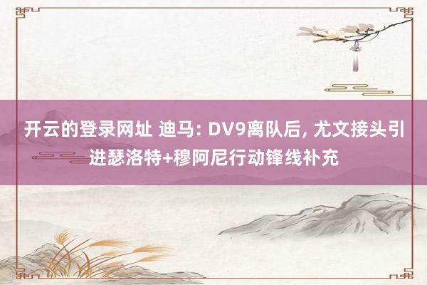 开云的登录网址 迪马: DV9离队后, 尤文接头引进瑟洛特+穆阿尼行动锋线补充