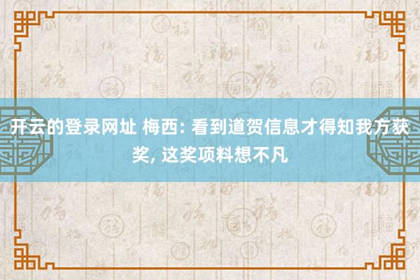 开云的登录网址 梅西: 看到道贺信息才得知我方获奖, 这奖项料想不凡