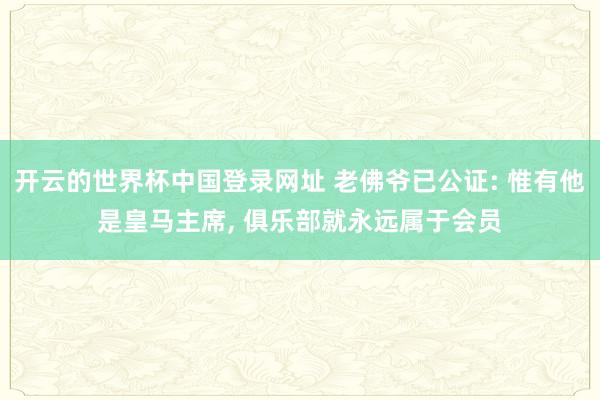开云的世界杯中国登录网址 老佛爷已公证: 惟有他是皇马主席, 俱乐部就永远属于会员