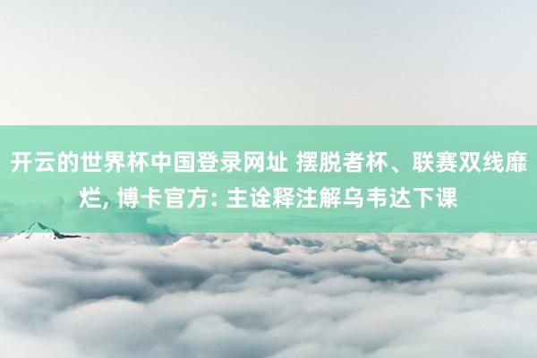 开云的世界杯中国登录网址 摆脱者杯、联赛双线靡烂, 博卡官方: 主诠释注解乌韦达下课