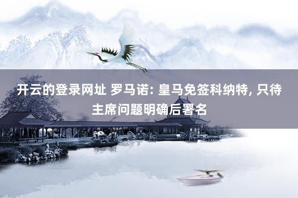 开云的登录网址 罗马诺: 皇马免签科纳特, 只待主席问题明确后署名