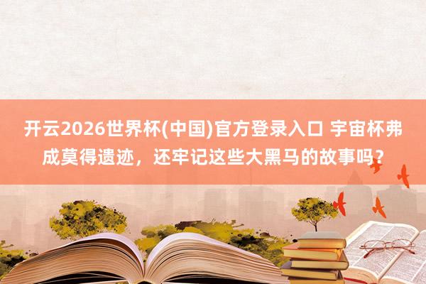 开云2026世界杯(中国)官方登录入口 宇宙杯弗成莫得遗迹,还牢记这些大黑马的故事吗?