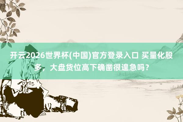 开云2026世界杯(中国)官方登录入口 买量化股多,大盘货位高下确凿很遑急吗?