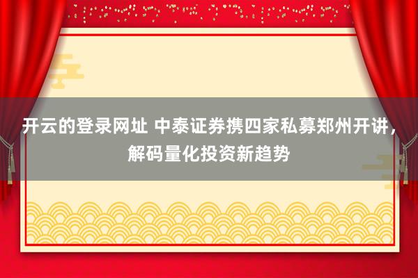 开云的登录网址 中泰证券携四家私募郑州开讲，解码量化投资新趋势