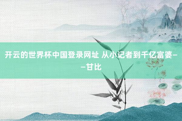 开云的世界杯中国登录网址 从小记者到千亿富婆——甘比