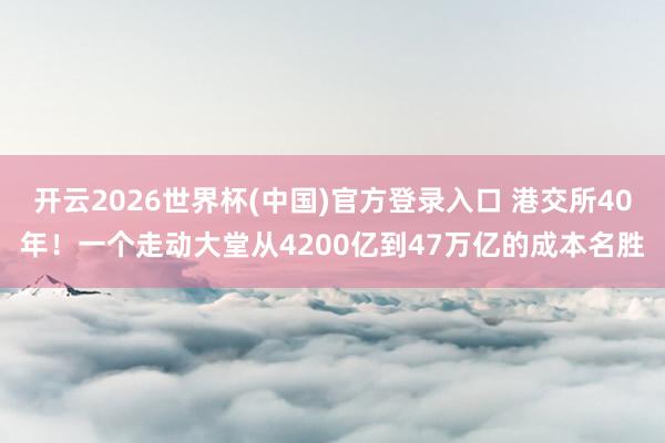 开云2026世界杯(中国)官方登录入口 港交所40年！一个走动大堂从4200亿到47万亿的成本名胜