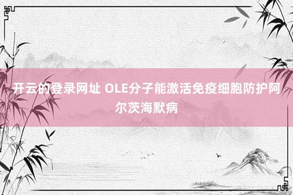 开云的登录网址 OLE分子能激活免疫细胞防护阿尔茨海默病